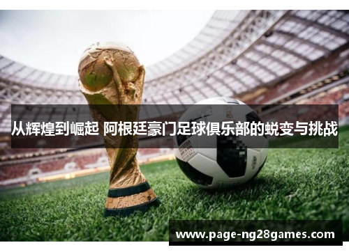 从辉煌到崛起 阿根廷豪门足球俱乐部的蜕变与挑战