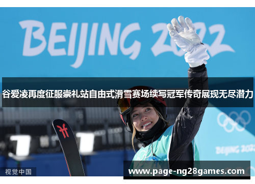 谷爱凌再度征服崇礼站自由式滑雪赛场续写冠军传奇展现无尽潜力