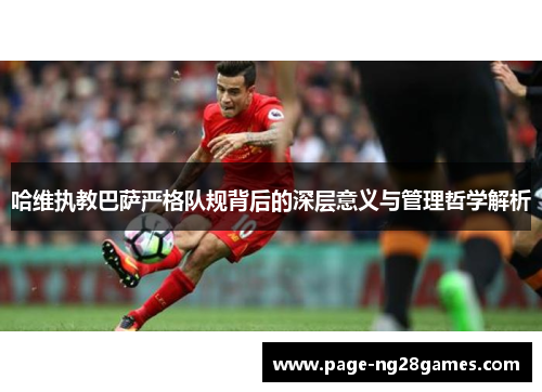 哈维执教巴萨严格队规背后的深层意义与管理哲学解析