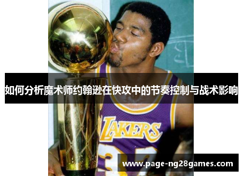 如何分析魔术师约翰逊在快攻中的节奏控制与战术影响