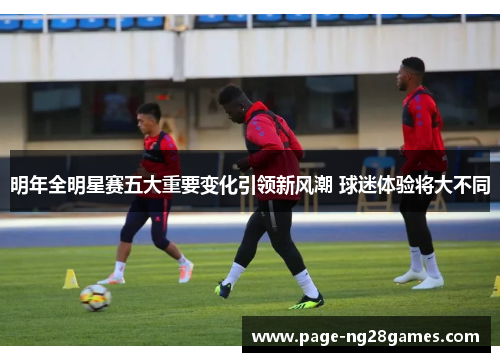 明年全明星赛五大重要变化引领新风潮 球迷体验将大不同
