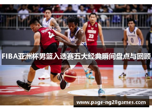 FIBA亚洲杯男篮入选赛五大经典瞬间盘点与回顾
