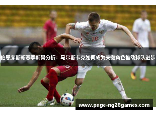 伯恩茅斯新赛季前景分析：马尔斯卡克如何成为关键角色推动球队进步