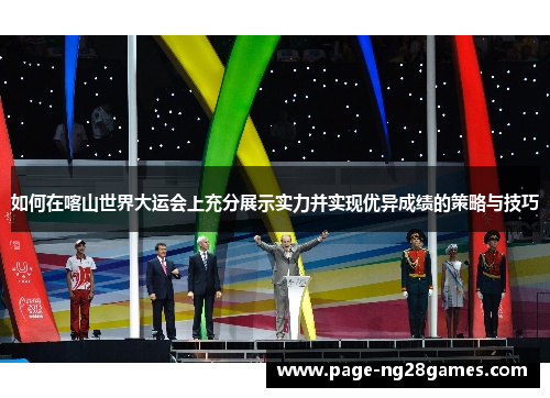 如何在喀山世界大运会上充分展示实力并实现优异成绩的策略与技巧
