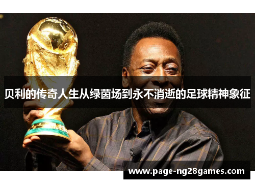 贝利的传奇人生从绿茵场到永不消逝的足球精神象征