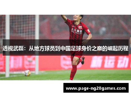透视武磊：从地方球员到中国足球身价之巅的崛起历程
