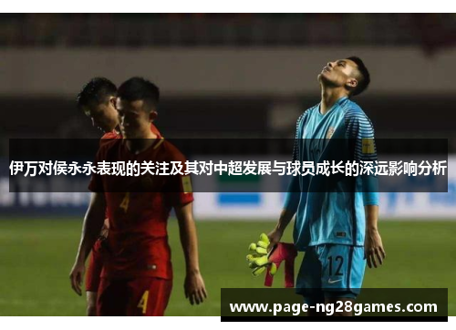 伊万对侯永永表现的关注及其对中超发展与球员成长的深远影响分析