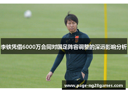 李铁凭借6000万合同对国足阵容调整的深远影响分析