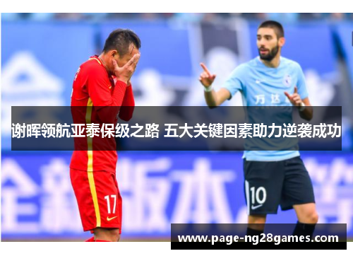 谢晖领航亚泰保级之路 五大关键因素助力逆袭成功