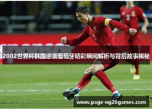 2002世界杯韩国逆袭葡萄牙精彩瞬间解析与背后故事揭秘