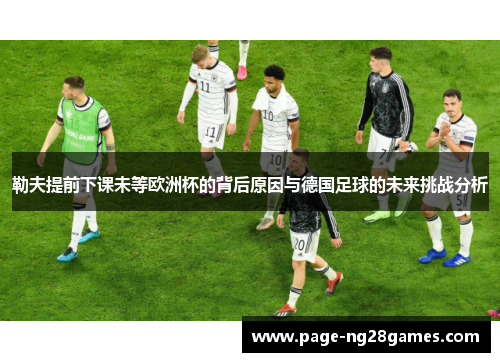 勒夫提前下课未等欧洲杯的背后原因与德国足球的未来挑战分析
