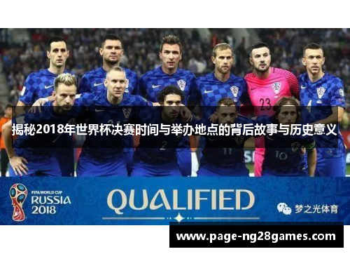 揭秘2018年世界杯决赛时间与举办地点的背后故事与历史意义