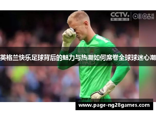 英格兰快乐足球背后的魅力与热潮如何席卷全球球迷心潮
