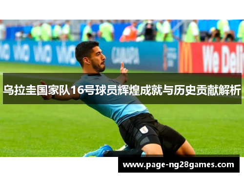 乌拉圭国家队16号球员辉煌成就与历史贡献解析