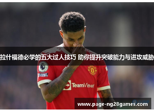 拉什福德必学的五大过人技巧 助你提升突破能力与进攻威胁