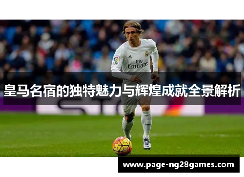 皇马名宿的独特魅力与辉煌成就全景解析