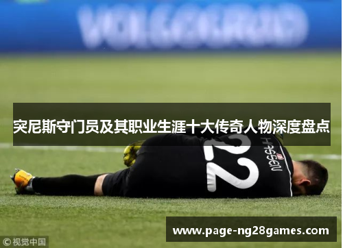突尼斯守门员及其职业生涯十大传奇人物深度盘点