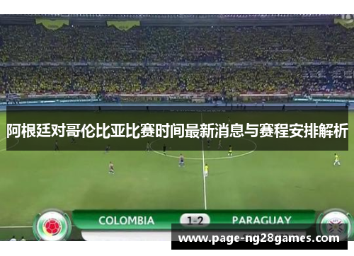 阿根廷对哥伦比亚比赛时间最新消息与赛程安排解析
