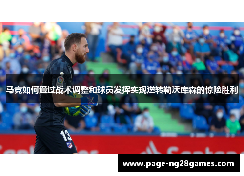 马竞如何通过战术调整和球员发挥实现逆转勒沃库森的惊险胜利