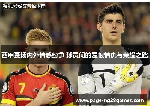 西甲赛场内外情感纷争 球员间的爱恨情仇与荣耀之路