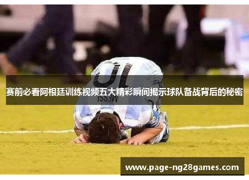 赛前必看阿根廷训练视频五大精彩瞬间揭示球队备战背后的秘密