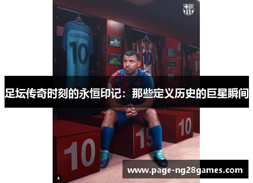 足坛传奇时刻的永恒印记：那些定义历史的巨星瞬间