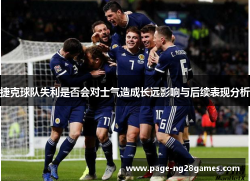 捷克球队失利是否会对士气造成长远影响与后续表现分析