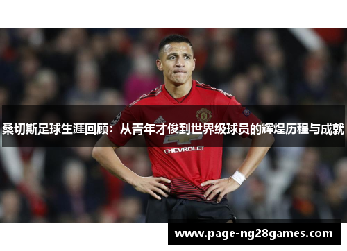 桑切斯足球生涯回顾：从青年才俊到世界级球员的辉煌历程与成就