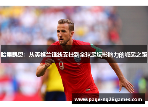 哈里凯恩：从英格兰锋线支柱到全球足坛影响力的崛起之路