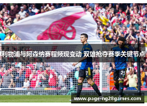 利物浦与阿森纳赛程频现变动 双雄抢夺赛季关键节点