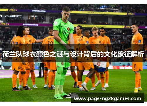 荷兰队球衣颜色之谜与设计背后的文化象征解析