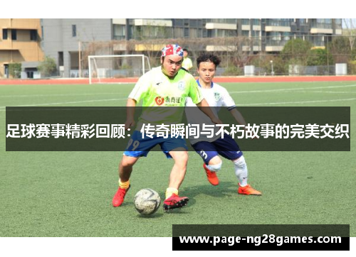 足球赛事精彩回顾：传奇瞬间与不朽故事的完美交织
