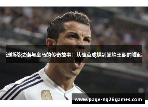 迪斯蒂法诺与皇马的传奇故事：从破茧成蝶到巅峰王朝的崛起