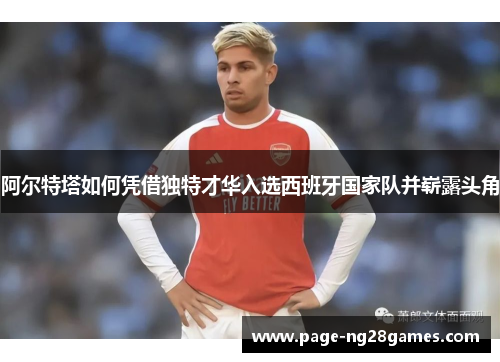 阿尔特塔如何凭借独特才华入选西班牙国家队并崭露头角