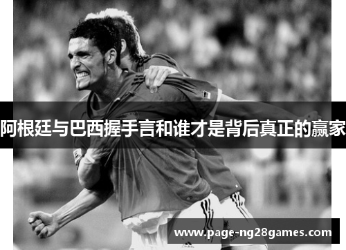 阿根廷与巴西握手言和谁才是背后真正的赢家 阿根廷与巴西握手言和谁才是背后真正的赢家