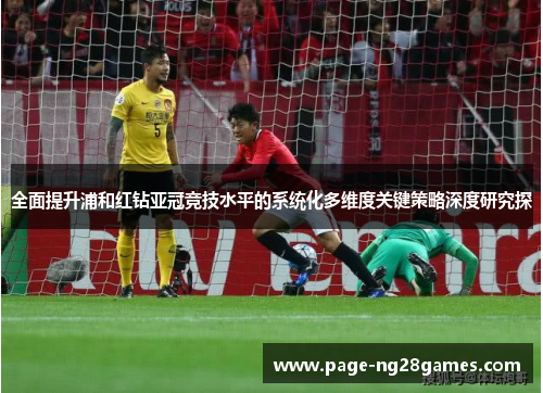 全面提升浦和红钻亚冠竞技水平的系统化多维度关键策略深度研究探 全面提升浦和红钻亚冠竞技水平的系统化多维度关键策略深度研究探