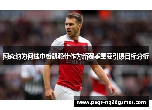 阿森纳为何选中哲凯赖什作为新赛季重要引援目标分析
