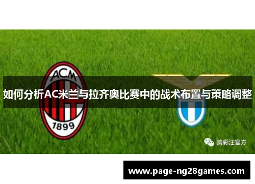 如何分析AC米兰与拉齐奥比赛中的战术布置与策略调整 如何分析AC米兰与拉齐奥比赛中的战术布置与策略调整
