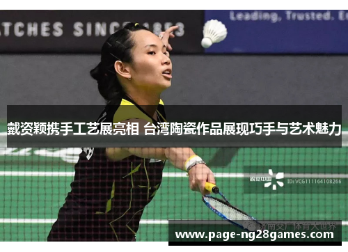 戴资颖携手工艺展亮相 台湾陶瓷作品展现巧手与艺术魅力
