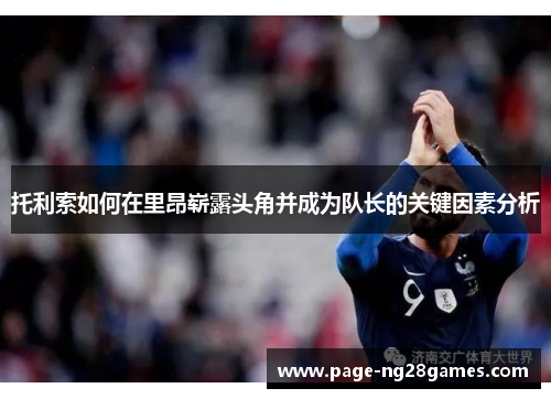 托利索如何在里昂崭露头角并成为队长的关键因素分析