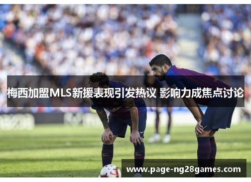 梅西加盟MLS新援表现引发热议 影响力成焦点讨论 梅西加盟MLS新援表现引发热议 影响力成焦点讨论