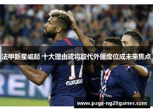 法甲新星崛起 十大理由或将取代外援席位成未来焦点