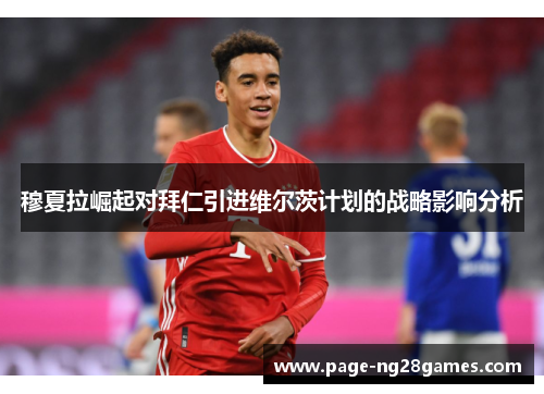 穆夏拉崛起对拜仁引进维尔茨计划的战略影响分析