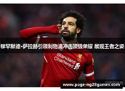 穆罕默德·萨拉赫引领利物浦冲击顶级荣耀 展现王者之姿