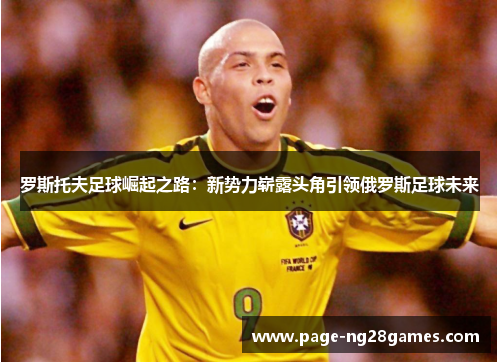罗斯托夫足球崛起之路：新势力崭露头角引领俄罗斯足球未来