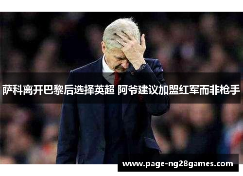萨科离开巴黎后选择英超 阿爷建议加盟红军而非枪手 萨科离开巴黎后选择英超 阿爷建议加盟红军而非枪手