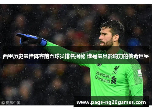 西甲历史最佳阵容前五球员排名揭秘 谁是最具影响力的传奇巨星 西甲历史最佳阵容前五球员排名揭秘 谁是最具影响力的传奇巨星