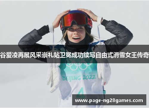 谷爱凌再展风采崇礼站卫冕成功续写自由式滑雪女王传奇