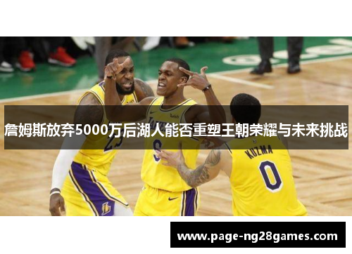 詹姆斯放弃5000万后湖人能否重塑王朝荣耀与未来挑战