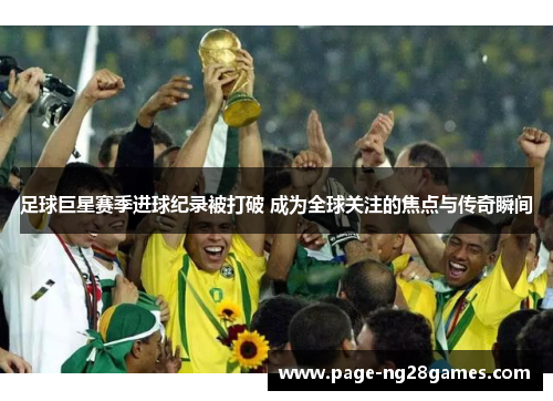 足球巨星赛季进球纪录被打破 成为全球关注的焦点与传奇瞬间